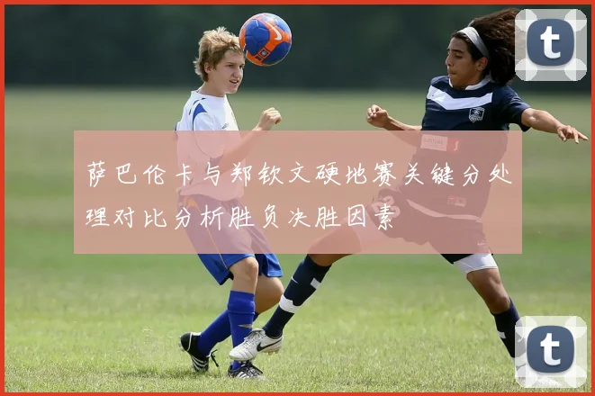 萨巴伦卡与郑钦文硬地赛关键分处理对比分析胜负决胜因素