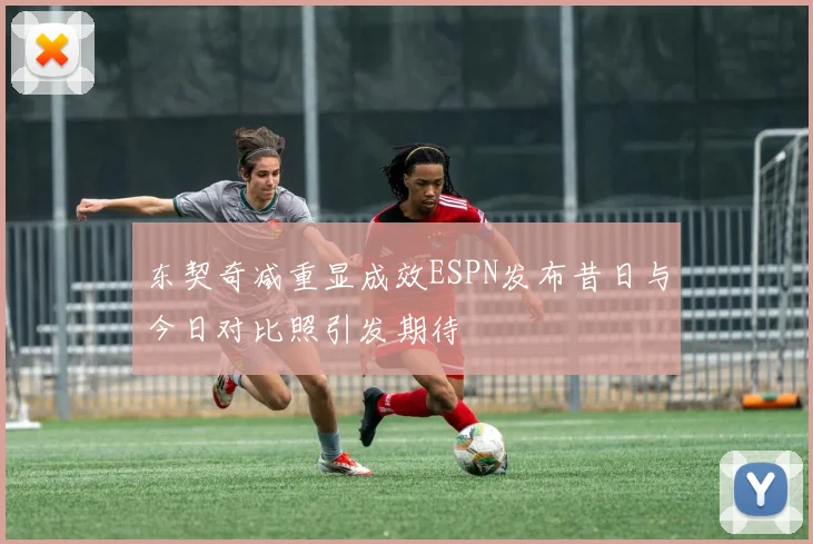 东契奇减重显成效ESPN发布昔日与今日对比照引发期待