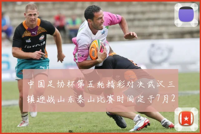 中国足协杯第五轮精彩对决武汉三镇迎战山东泰山比赛时间定于7月21日19点35分