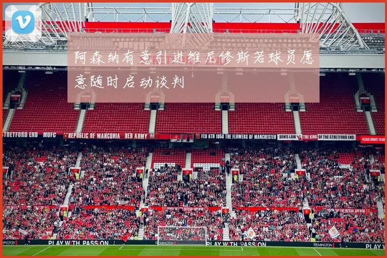 阿森纳有意引进维尼修斯若球员愿意随时启动谈判