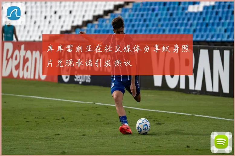 库库雷利亚在社交媒体分享纹身照片兑现承诺引发热议