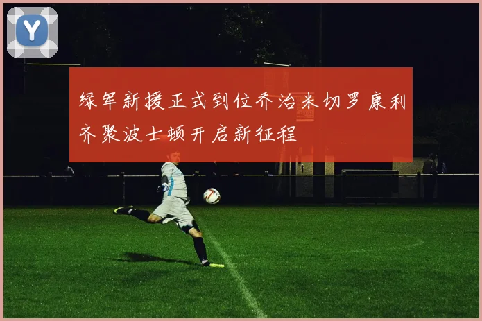 绿军新援正式到位乔治米切罗康利齐聚波士顿开启新征程