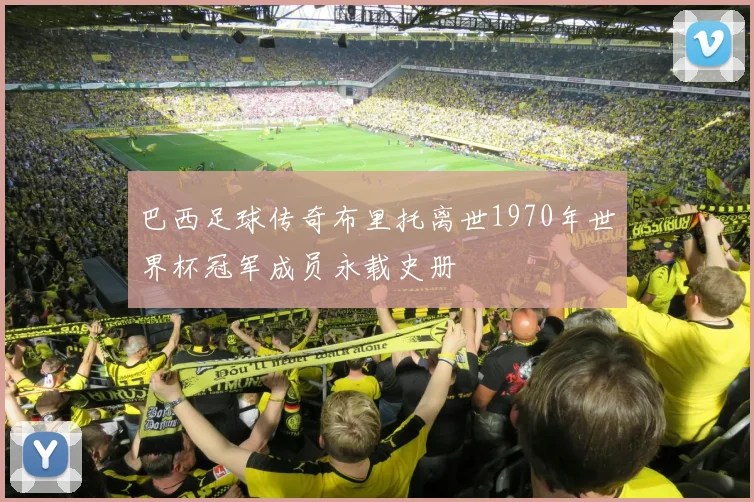 巴西足球传奇布里托离世1970年世界杯冠军成员永载史册