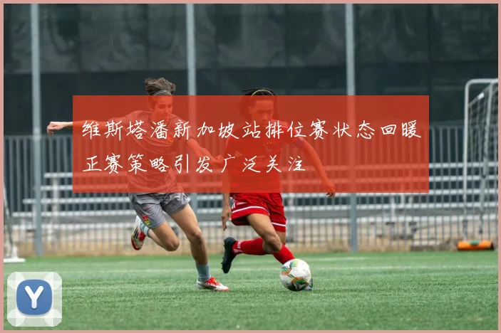 维斯塔潘新加坡站排位赛状态回暖正赛策略引发广泛关注
