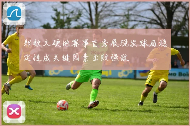 郑钦文硬地赛事首秀展现发球局稳定性成关键因素击败强敌