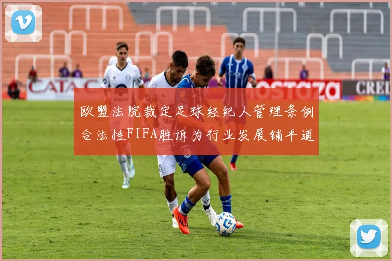 欧盟法院裁定足球经纪人管理条例合法性FIFA胜诉为行业发展铺平道路