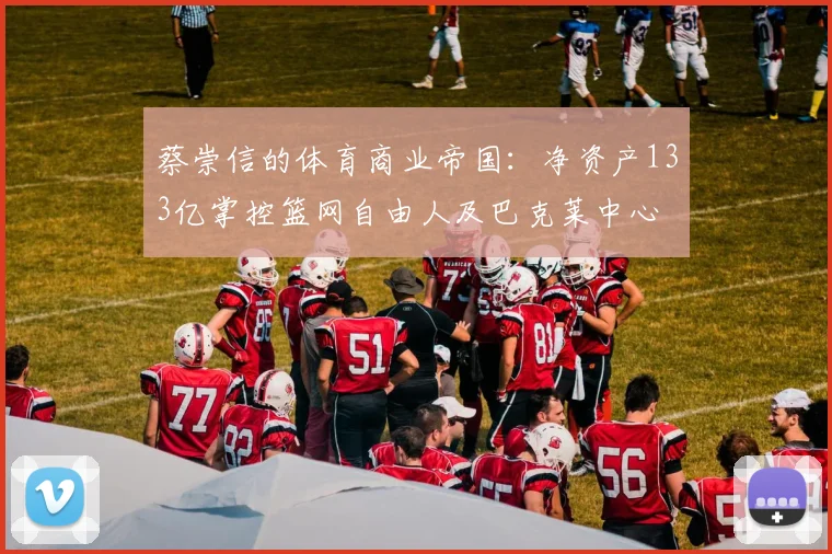 蔡崇信的体育商业帝国：净资产133亿掌控篮网自由人及巴克莱中心