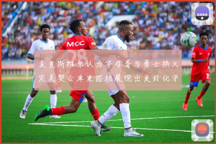 麦克斯维尔认为字母哥与勇士热火完美契合库里搭档展现出良好化学反应