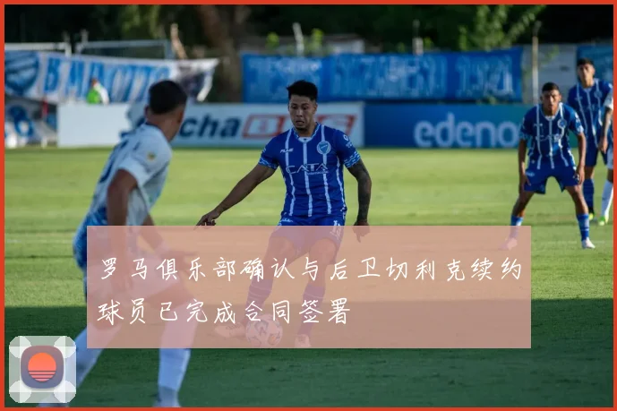 罗马俱乐部确认与后卫切利克续约球员已完成合同签署