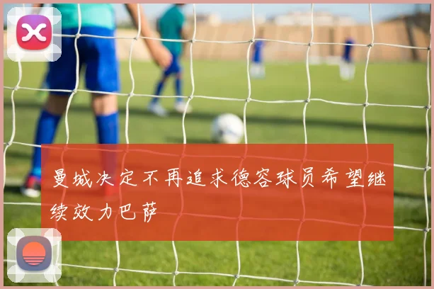 曼城决定不再追求德容球员希望继续效力巴萨
